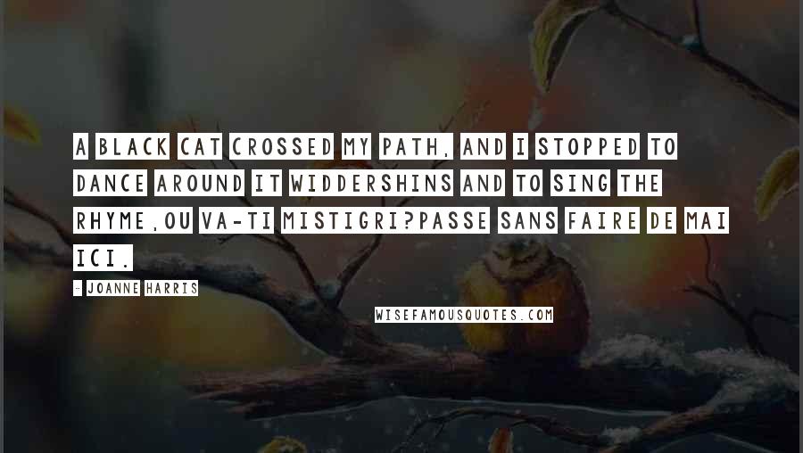 Joanne Harris Quotes: A black cat crossed my path, and I stopped to dance around it widdershins and to sing the rhyme,Ou va-ti mistigri?Passe sans faire de mai ici.