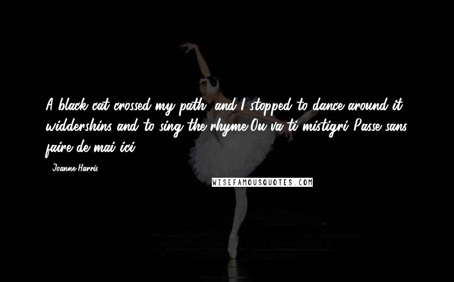 Joanne Harris Quotes: A black cat crossed my path, and I stopped to dance around it widdershins and to sing the rhyme,Ou va-ti mistigri?Passe sans faire de mai ici.