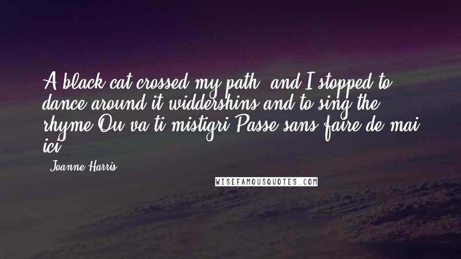 Joanne Harris Quotes: A black cat crossed my path, and I stopped to dance around it widdershins and to sing the rhyme,Ou va-ti mistigri?Passe sans faire de mai ici.