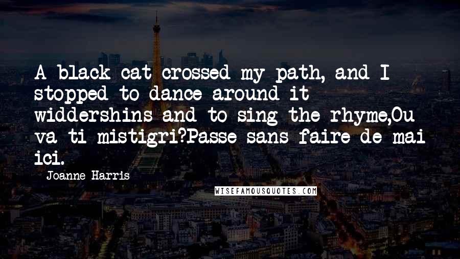 Joanne Harris Quotes: A black cat crossed my path, and I stopped to dance around it widdershins and to sing the rhyme,Ou va-ti mistigri?Passe sans faire de mai ici.