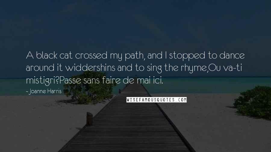 Joanne Harris Quotes: A black cat crossed my path, and I stopped to dance around it widdershins and to sing the rhyme,Ou va-ti mistigri?Passe sans faire de mai ici.