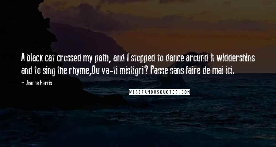 Joanne Harris Quotes: A black cat crossed my path, and I stopped to dance around it widdershins and to sing the rhyme,Ou va-ti mistigri?Passe sans faire de mai ici.