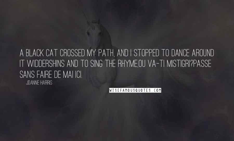 Joanne Harris Quotes: A black cat crossed my path, and I stopped to dance around it widdershins and to sing the rhyme,Ou va-ti mistigri?Passe sans faire de mai ici.