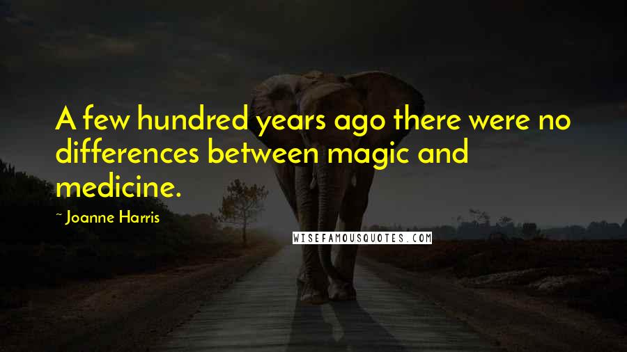 Joanne Harris Quotes: A few hundred years ago there were no differences between magic and medicine.