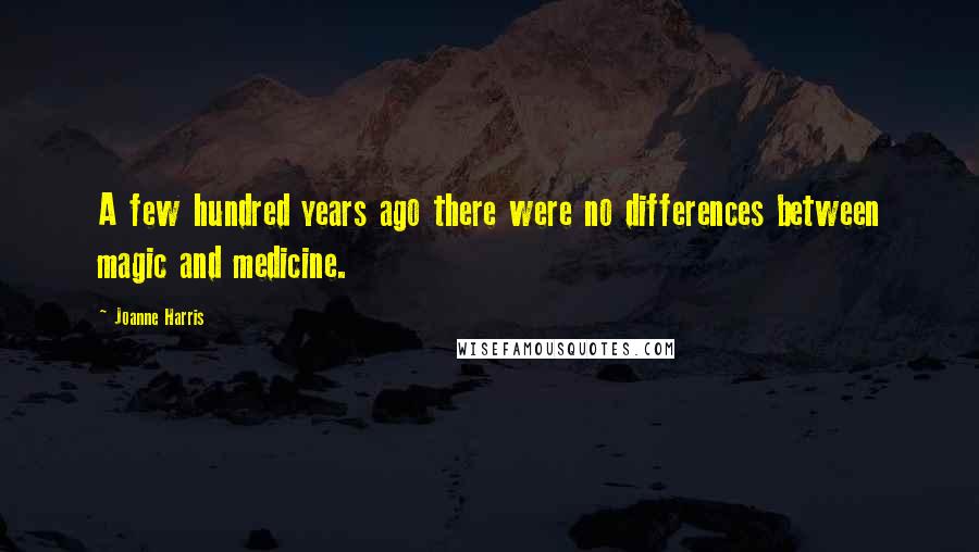 Joanne Harris Quotes: A few hundred years ago there were no differences between magic and medicine.