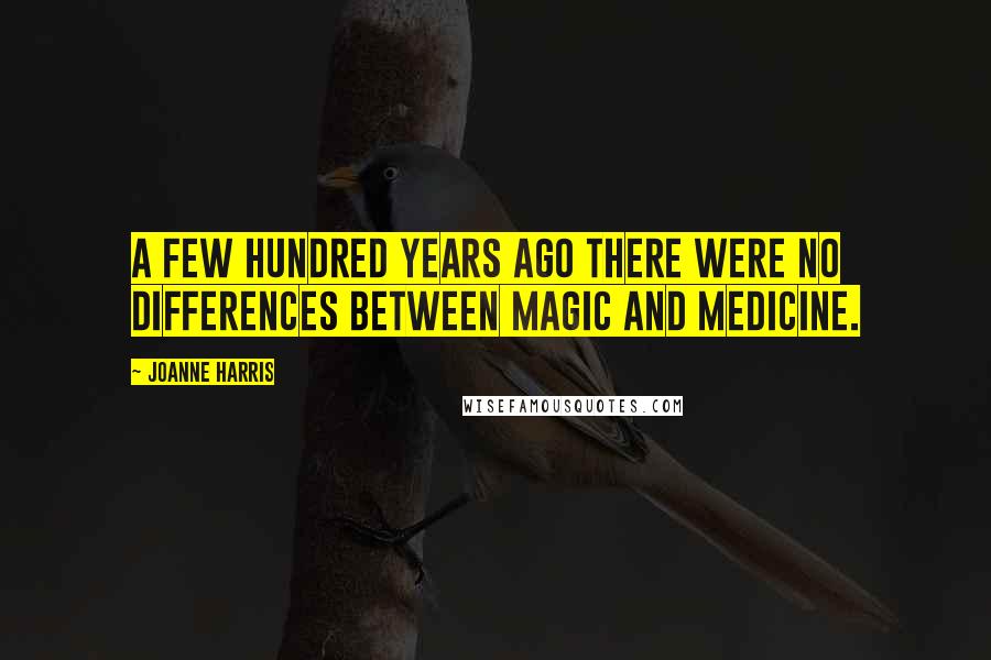 Joanne Harris Quotes: A few hundred years ago there were no differences between magic and medicine.