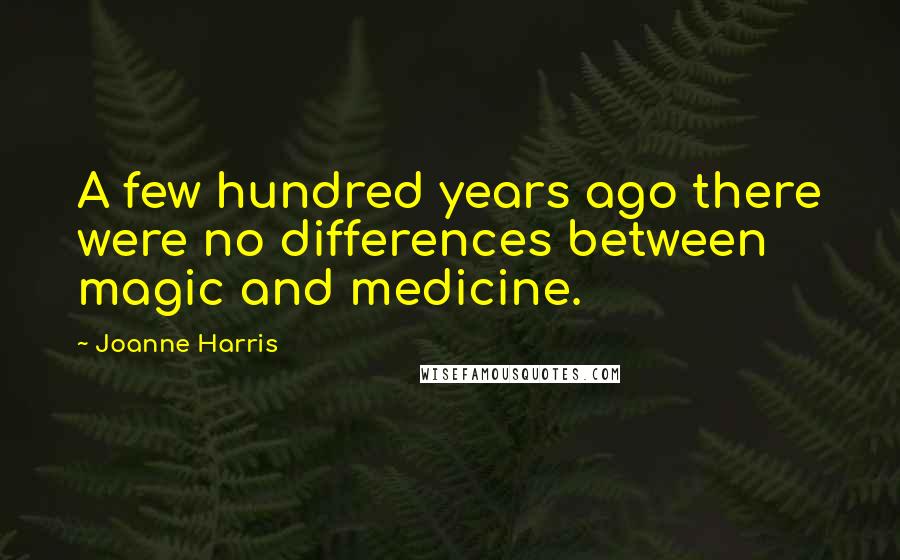 Joanne Harris Quotes: A few hundred years ago there were no differences between magic and medicine.