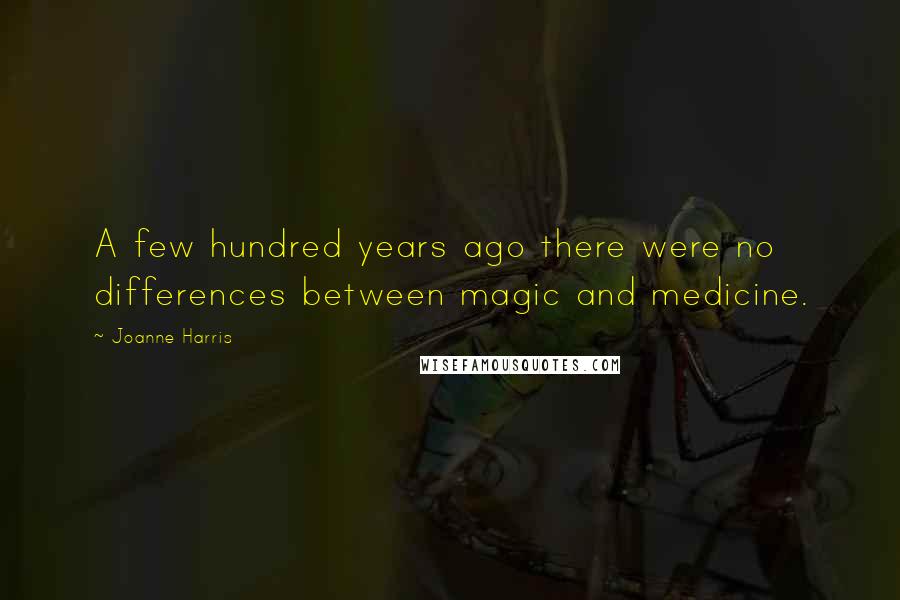 Joanne Harris Quotes: A few hundred years ago there were no differences between magic and medicine.