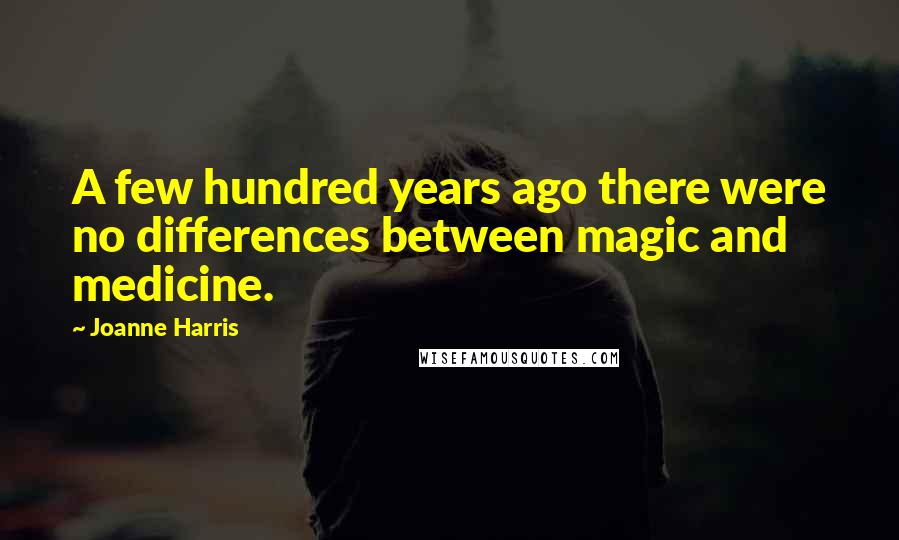 Joanne Harris Quotes: A few hundred years ago there were no differences between magic and medicine.