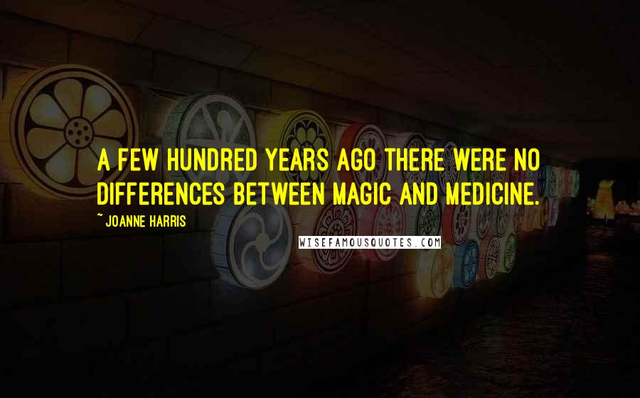 Joanne Harris Quotes: A few hundred years ago there were no differences between magic and medicine.