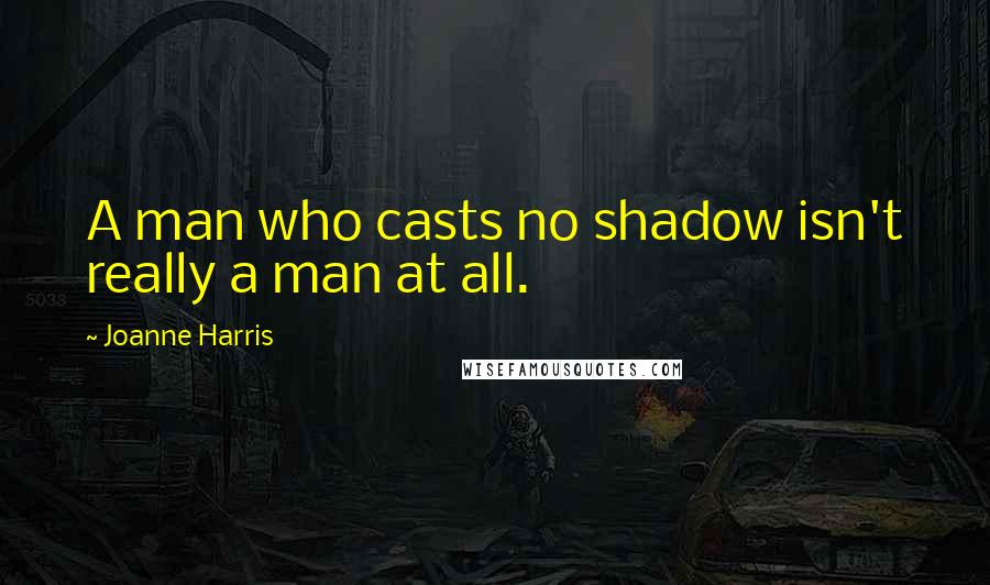 Joanne Harris Quotes: A man who casts no shadow isn't really a man at all.