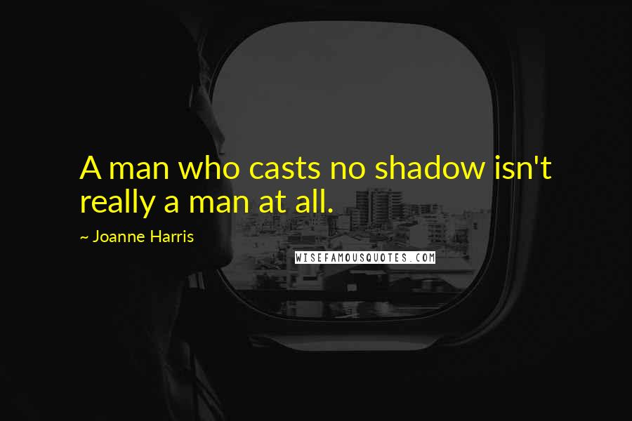 Joanne Harris Quotes: A man who casts no shadow isn't really a man at all.