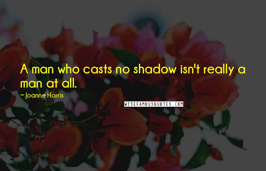 Joanne Harris Quotes: A man who casts no shadow isn't really a man at all.