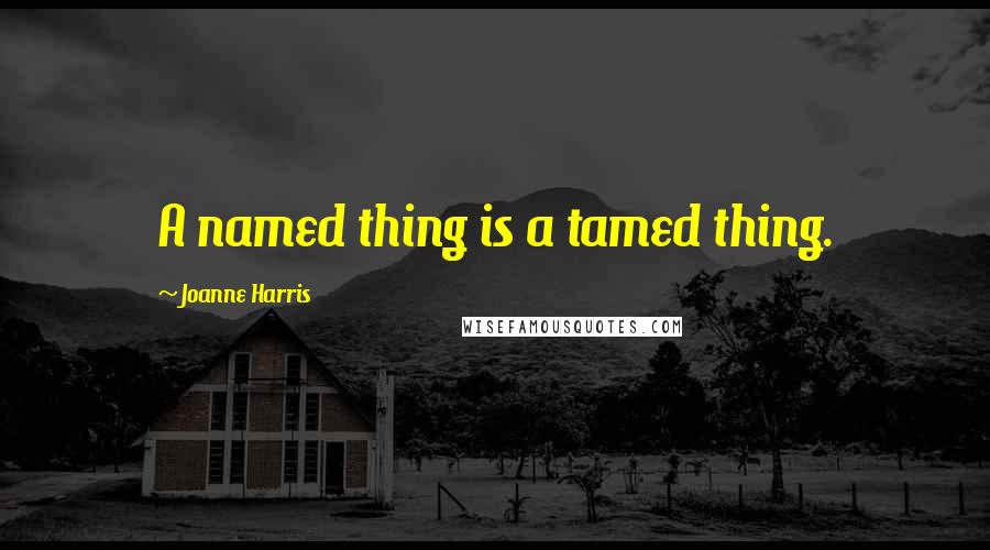 Joanne Harris Quotes: A named thing is a tamed thing.