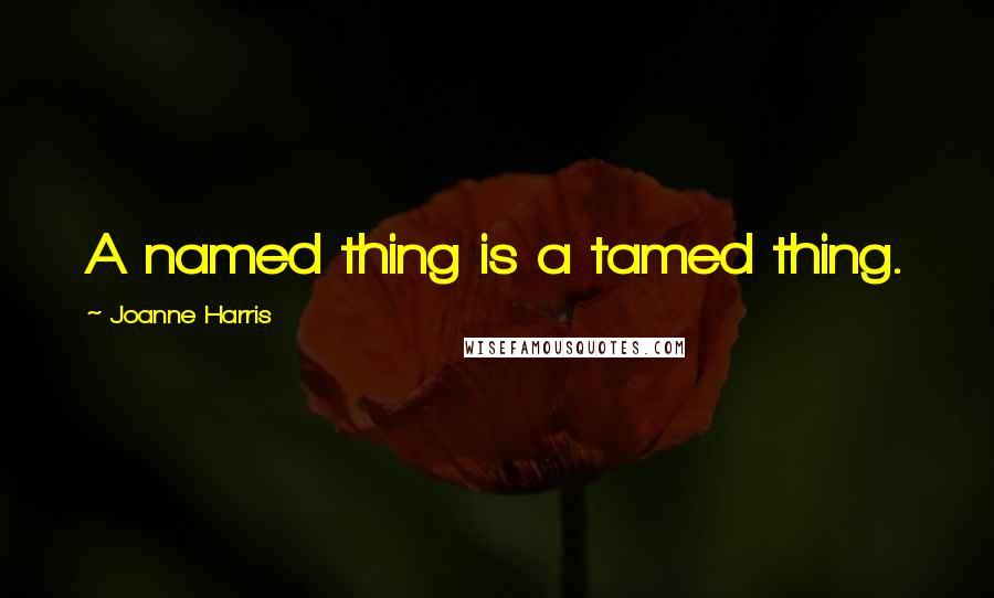 Joanne Harris Quotes: A named thing is a tamed thing.