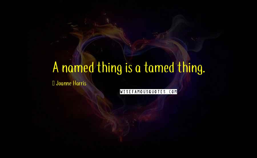 Joanne Harris Quotes: A named thing is a tamed thing.