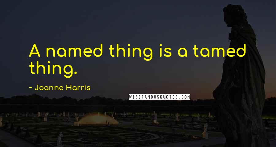 Joanne Harris Quotes: A named thing is a tamed thing.