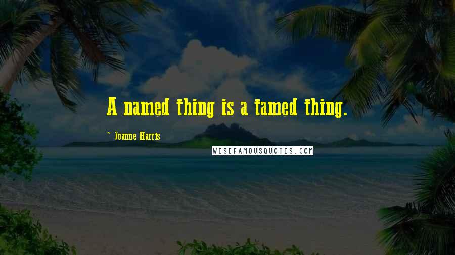 Joanne Harris Quotes: A named thing is a tamed thing.