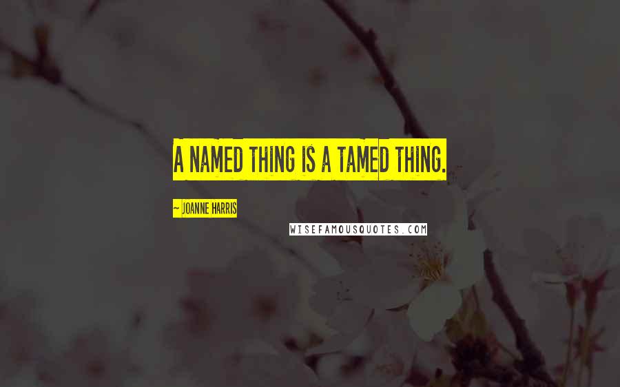 Joanne Harris Quotes: A named thing is a tamed thing.