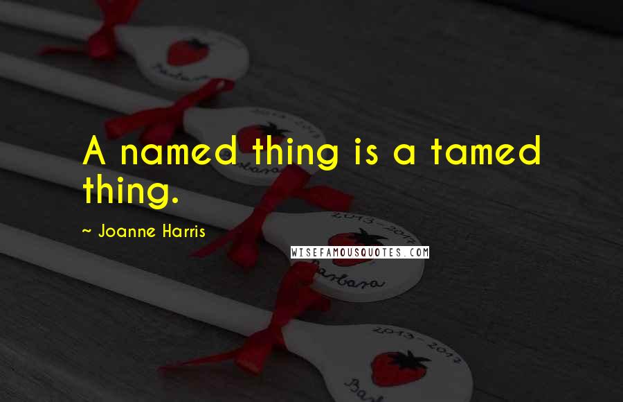 Joanne Harris Quotes: A named thing is a tamed thing.