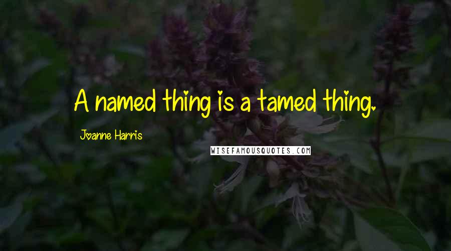 Joanne Harris Quotes: A named thing is a tamed thing.