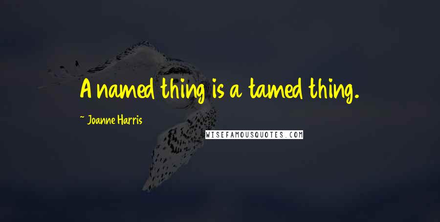 Joanne Harris Quotes: A named thing is a tamed thing.