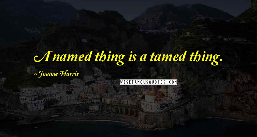 Joanne Harris Quotes: A named thing is a tamed thing.