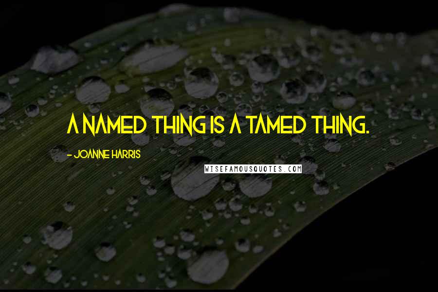 Joanne Harris Quotes: A named thing is a tamed thing.