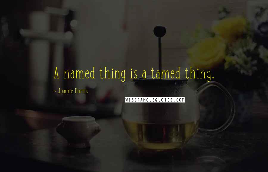 Joanne Harris Quotes: A named thing is a tamed thing.