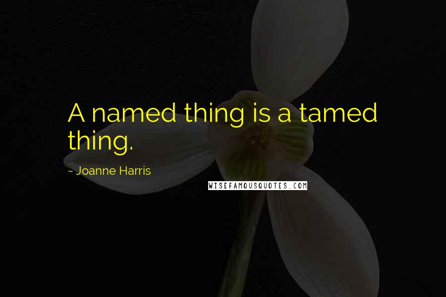 Joanne Harris Quotes: A named thing is a tamed thing.