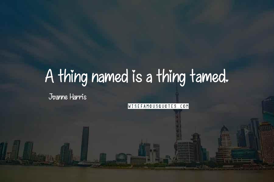 Joanne Harris Quotes: A thing named is a thing tamed.