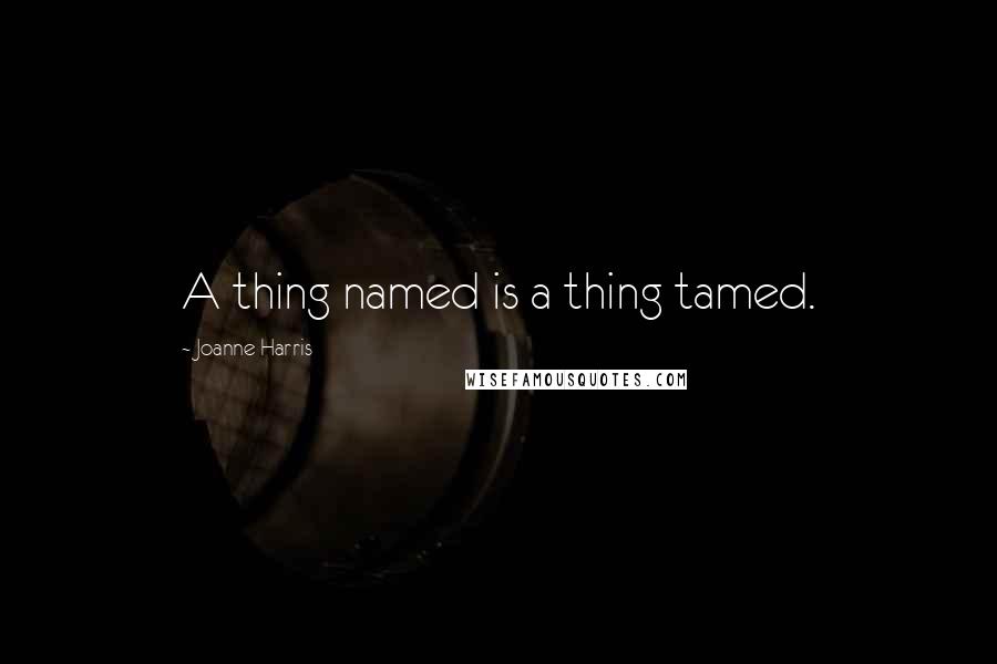 Joanne Harris Quotes: A thing named is a thing tamed.