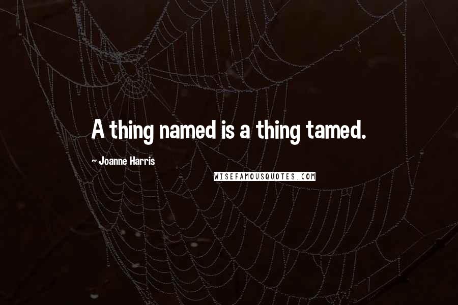 Joanne Harris Quotes: A thing named is a thing tamed.