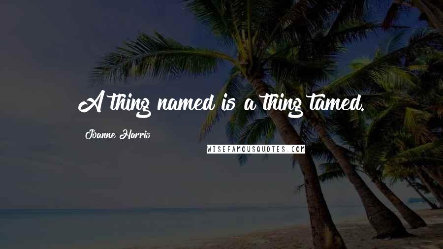 Joanne Harris Quotes: A thing named is a thing tamed.