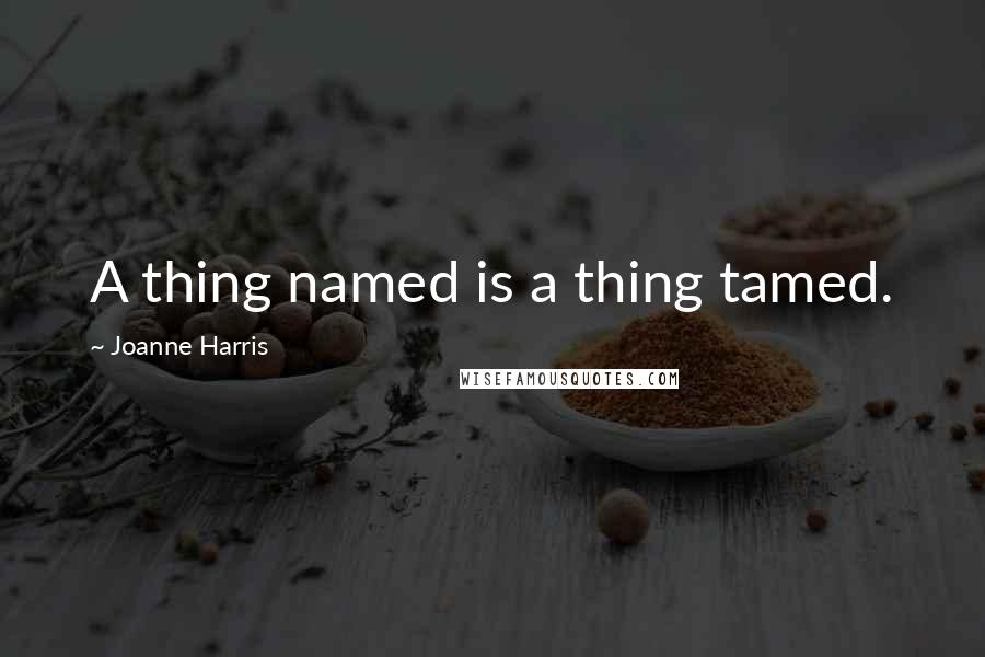 Joanne Harris Quotes: A thing named is a thing tamed.