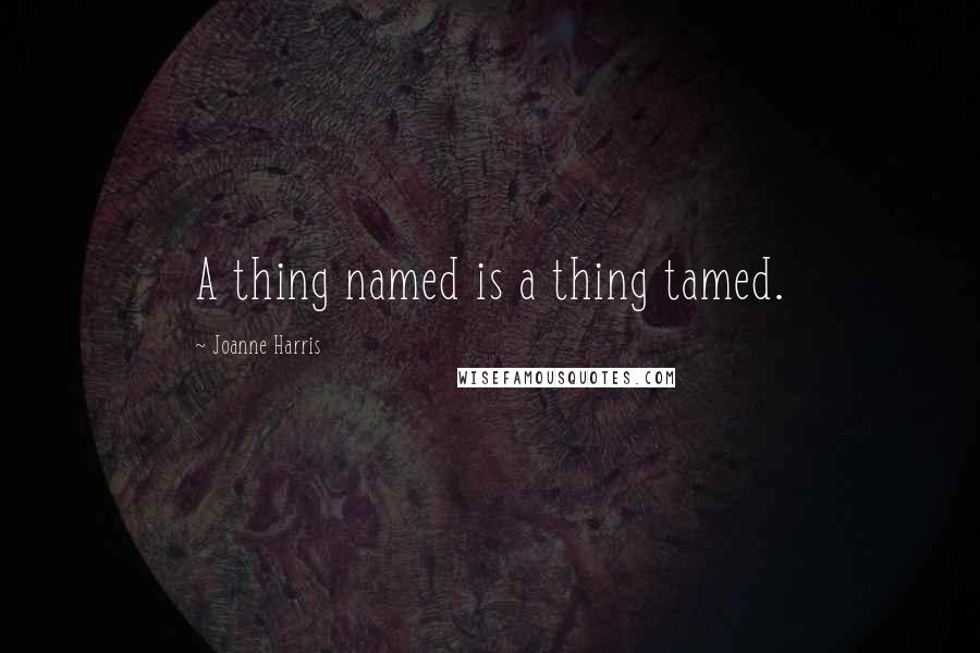 Joanne Harris Quotes: A thing named is a thing tamed.