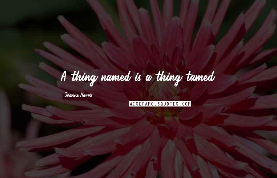 Joanne Harris Quotes: A thing named is a thing tamed.