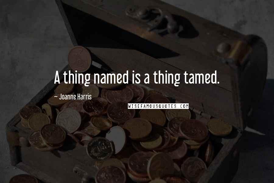 Joanne Harris Quotes: A thing named is a thing tamed.