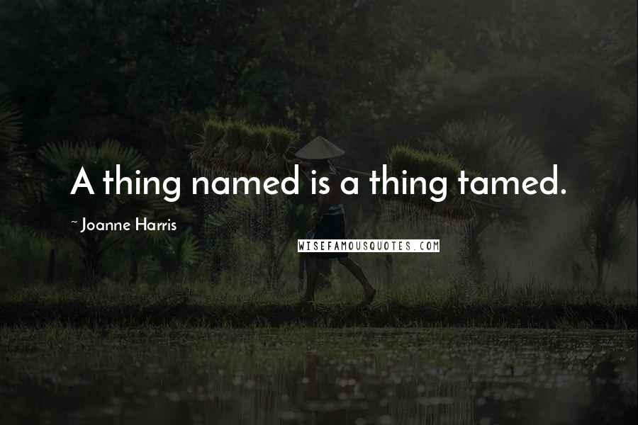 Joanne Harris Quotes: A thing named is a thing tamed.