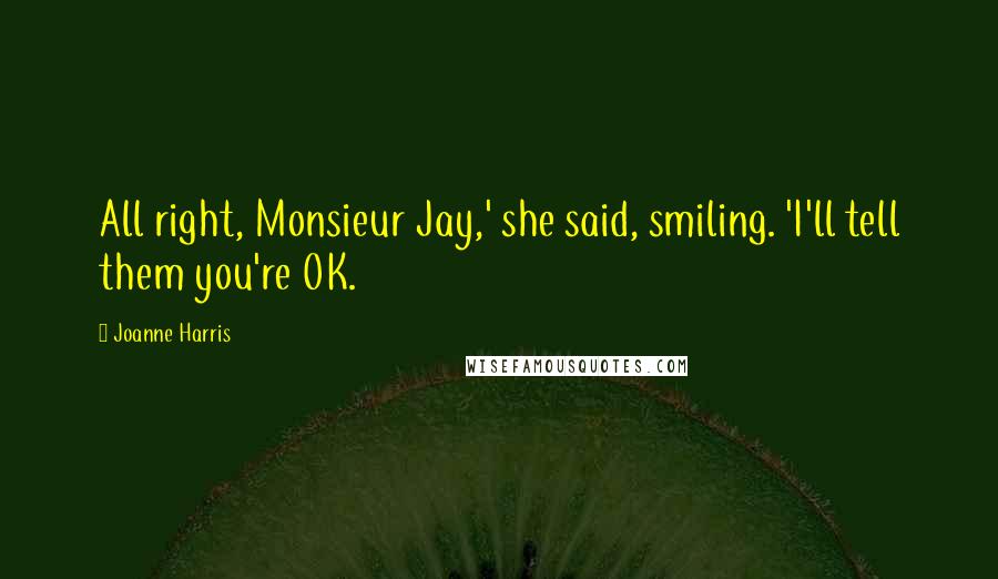 Joanne Harris Quotes: All right, Monsieur Jay,' she said, smiling. 'I'll tell them you're OK.