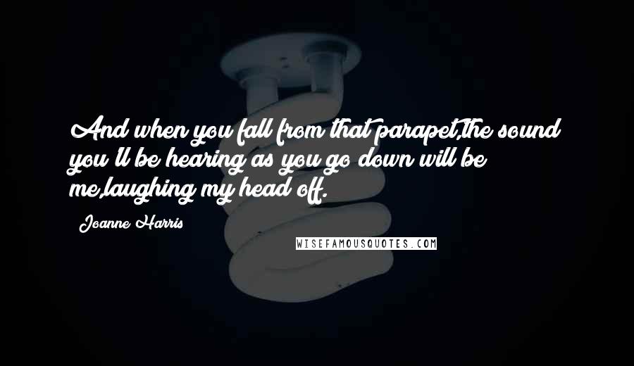 Joanne Harris Quotes: And when you fall from that parapet,the sound you'll be hearing as you go down will be me,laughing my head off.
