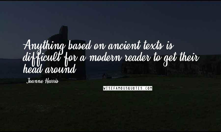 Joanne Harris Quotes: Anything based on ancient texts is difficult for a modern reader to get their head around.