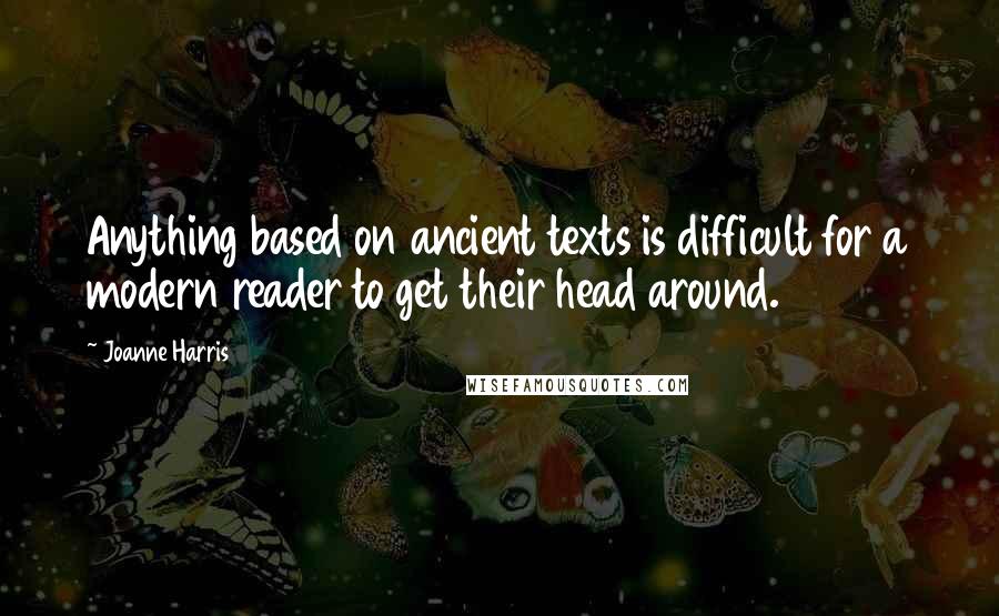 Joanne Harris Quotes: Anything based on ancient texts is difficult for a modern reader to get their head around.