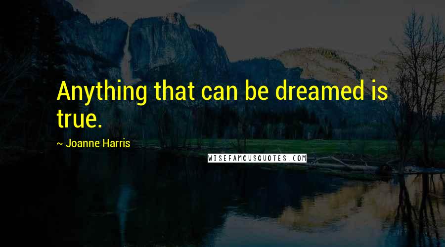 Joanne Harris Quotes: Anything that can be dreamed is true.