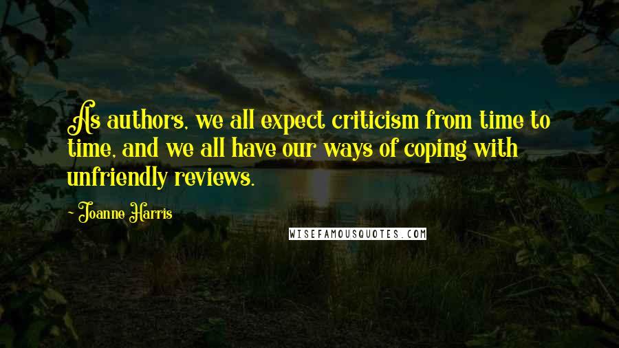 Joanne Harris Quotes: As authors, we all expect criticism from time to time, and we all have our ways of coping with unfriendly reviews.