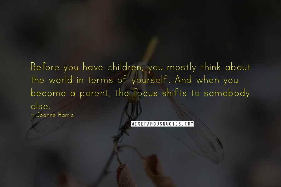 Joanne Harris Quotes: Before you have children, you mostly think about the world in terms of yourself. And when you become a parent, the focus shifts to somebody else.