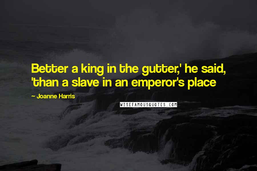 Joanne Harris Quotes: Better a king in the gutter,' he said, 'than a slave in an emperor's place