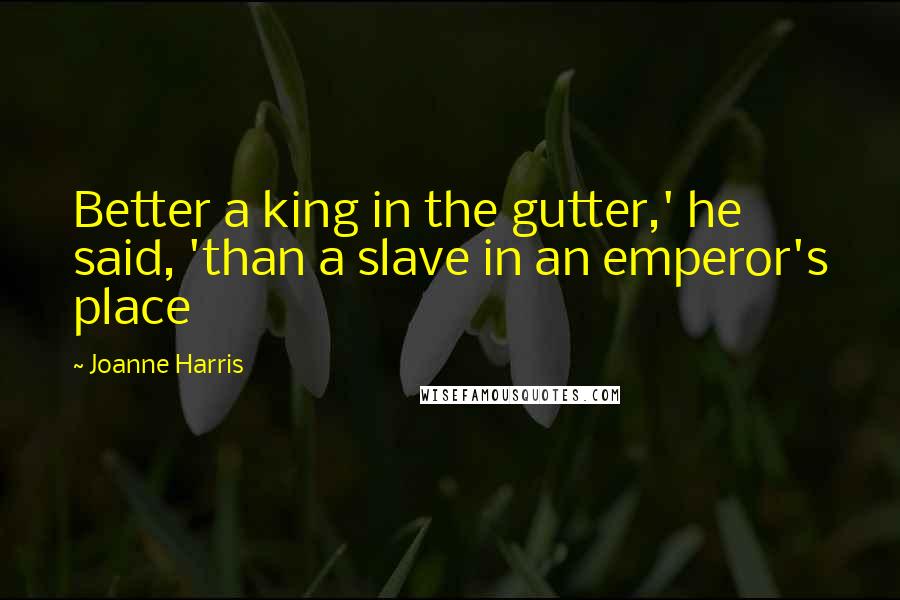 Joanne Harris Quotes: Better a king in the gutter,' he said, 'than a slave in an emperor's place