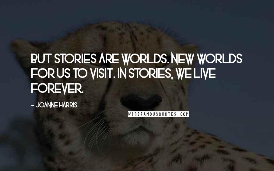 Joanne Harris Quotes: But stories are worlds. New worlds for us to visit. In stories, we live forever.