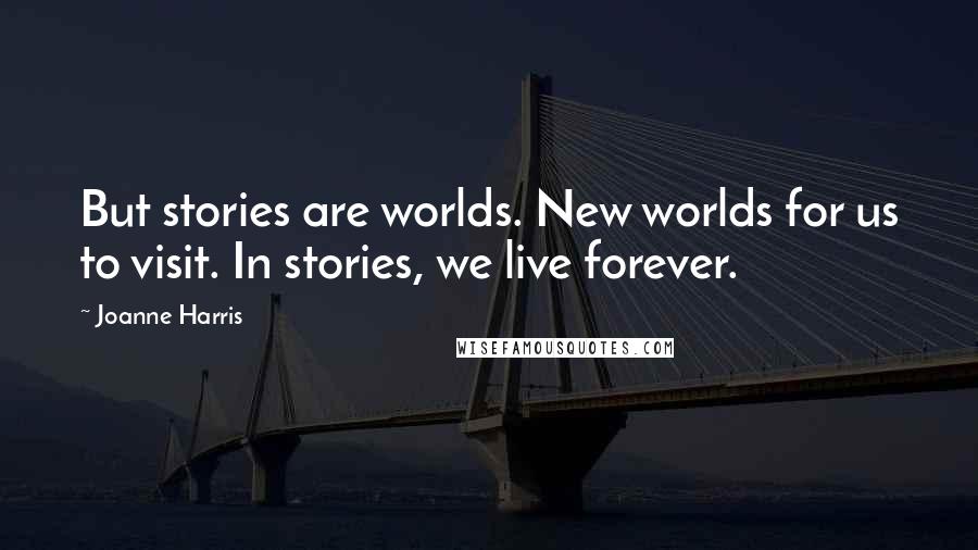 Joanne Harris Quotes: But stories are worlds. New worlds for us to visit. In stories, we live forever.